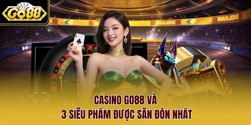 Casino Go88 và 3 siêu phẩm được săn đón nhất