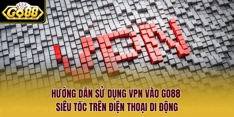 Hướng dẫn Sử dụng VPN vào Go88 siêu tốc trên điện thoại di động
