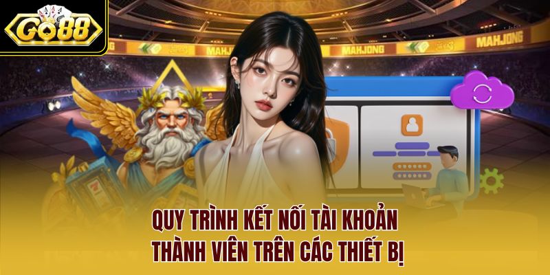 Quy trình kết nối tài khoản thành viên trên các thiết bị Quy trình kết nối tài khoản thành viên trên các thiết bị